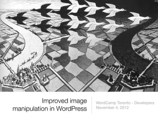 Improved image    WordCamp Toronto - Developers
manipulation in WordPress   November 4, 2012
 