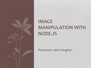 IMAGE
MANIPULATION WITH
NODE.JS


Presenter: Amit Singhai
 