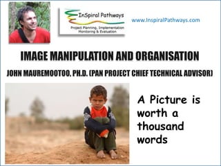 A
IMAGE MANIPULATION AND ORGANISATION
JOHN MAUREMOOTOO, PH.D. (PAN PROJECT CHIEF TECHNICAL ADVISOR)
www.InspiralPathways.com
A Picture is
worth a
thousand
words
 