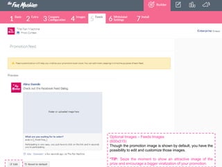 Optional Images – Feeds Images
(600x315)
Though the promotion image is shown by default, you have the
possibility to edit and customize those images.
*TIP: Seize the moment to show an attractive image of the
prize and encourage a bigger viralization of your promotion.

 