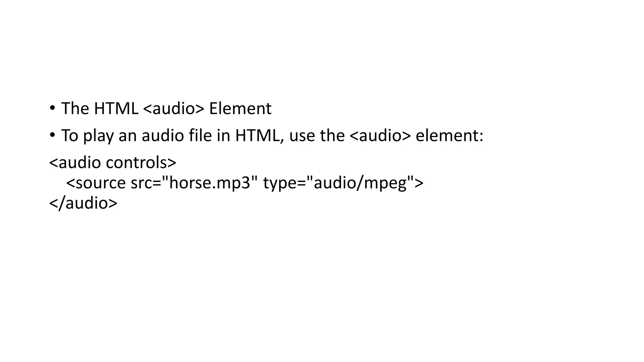 • The HTML <audio> Element
• To play an audio file in HTML, use the <audio> element:
<audio controls>
<source src="horse.mp3" type="audio/mpeg">
</audio>
 