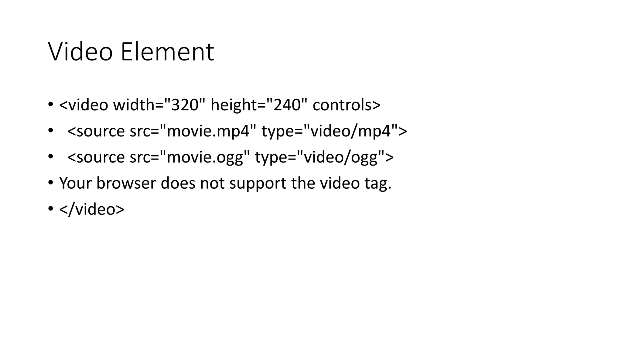 Video Element
• <video width="320" height="240" controls>
• <source src="movie.mp4" type="video/mp4">
• <source src="movie.ogg" type="video/ogg">
• Your browser does not support the video tag.
• </video>
 