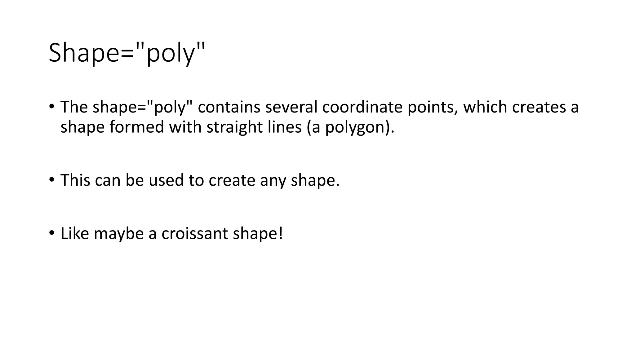 Shape="poly"
• The shape="poly" contains several coordinate points, which creates a
shape formed with straight lines (a polygon).
• This can be used to create any shape.
• Like maybe a croissant shape!
 