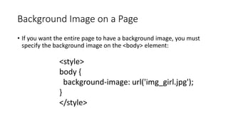 Background Image on a Page
• If you want the entire page to have a background image, you must
specify the background image on the <body> element:
<style>
body {
background-image: url('img_girl.jpg');
}
</style>
 
