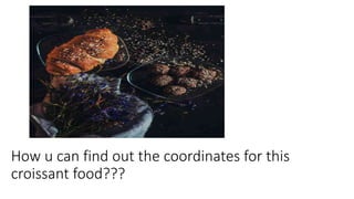 How u can find out the coordinates for this
croissant food???
 