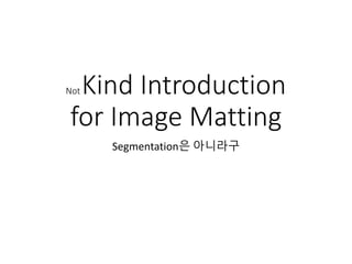 NotKind Introduction
for Image Matting
Segmentation은 아니라구
 