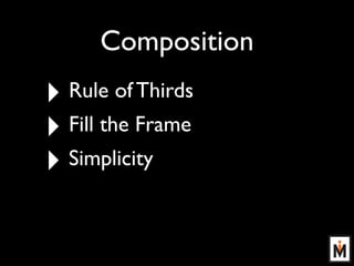 Composition
‣ Rule of Thirds
‣ Fill the Frame
‣ Simplicity
 