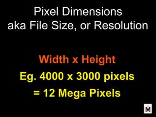 Pixel Dimensions
aka File Size, or Resolution
Width x Height
Eg. 4000 x 3000 pixels
= 12 Mega Pixels
 