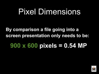 Pixel Dimensions
By comparison a file going into a
screen presentation only needs to be:
900 x 600 pixels = 0.54 MP
 