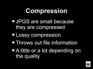 Compression
•JPGS are small because
they are compressed
•Lossy compression
•Throws out file information
•A little or a lot...