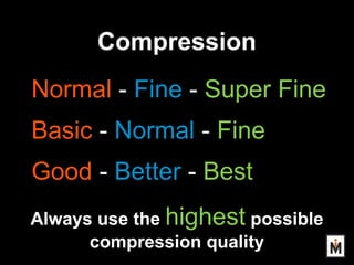 Compression
Normal - Fine - Super Fine
Basic - Normal - Fine
Good - Better - Best
Always use the highest possible
compress...