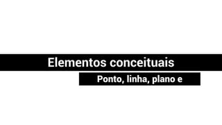 Elementos conceituais
Ponto, linha, plano e
volume
 