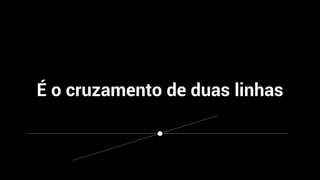 É o cruzamento de duas linhas
 