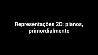 Representações 2D: planos,
primordialmente
 