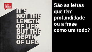 São as letras
que têm
profundidade
ou a frase
como um todo?
 
