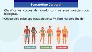 Somatótipo Corporal
•Classifica os corpos de acordo com as suas características
biológicas.
•Criado pelo psicólogo estadunidense William Herbert Sheldon
 