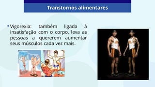 Transtornos alimentares
•Vigorexia: também ligada à
insatisfação com o corpo, leva as
pessoas a quererem aumentar
seus músculos cada vez mais.
 