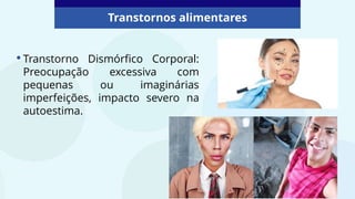 Transtornos alimentares
•Transtorno Dismórfico Corporal:
Preocupação excessiva com
pequenas ou imaginárias
imperfeições, impacto severo na
autoestima.
 