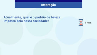 Atualmente, qual é o padrão de beleza
imposto pela nossa sociedade?
Interação
1 min.
 