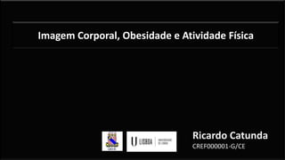 Imagem Corporal, Obesidade e Atividade Física
Ricardo Catunda
CREF000001-G/CE
 