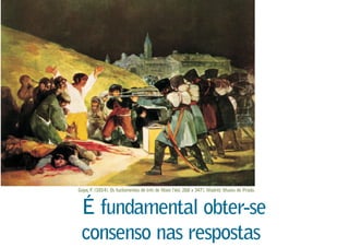 É fundamental obter-se
consenso nas respostas
Goya, F. (1814). Os fuzilamentos de três de Maio (Vol. 268 x 347). Madrid: Museu do Prado.
 