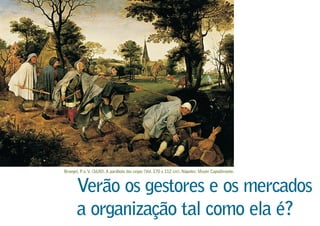 Verão os gestores e os mercados
a organização tal como ela é?
Bruegel, P. o.V. (1630).A parábola dos cegos (Vol. 170 x 112 cm). Nápoles: Musée Capodimonte.
 