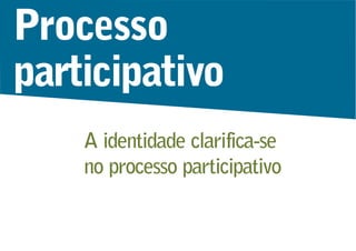 A identidade clarifica-se
no processo participativo
Processo
participativo
 