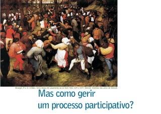 Mas como gerir
um processo participativo?
Bruegel, P. o.V. (1566). Uma dança de casamento ao ar livre (Vol. 119 x 157). Detroit: Instituto das artes de Detroit.
 