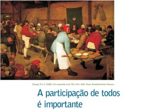 Bruegel, P. o.V. (1568). Um casamento rural (Vol. 114 x 164).Viena: Kunsthistorisches Museum.
A participação de todos
é importante
 