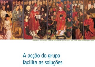A acção do grupo
facilita as soluções
Gonçalves, N. (c1470 1480). Painéis de SãoVicente de Fora (Vol. 207 x 504). Lisboa: Museu Nacional De Arte Antiga.
 