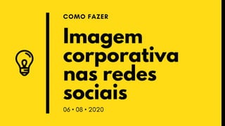 Imagem
corporativa
nas redes
sociais
COMO FAZER
06 • 08 • 2020
 
