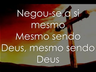 Negou-se a si
mesmo
Mesmo sendo
Deus, mesmo sendo
Deus

 