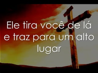 Ele tira você de lá
e traz para um alto
lugar

 