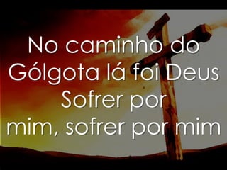 No caminho do
Gólgota lá foi Deus
Sofrer por
mim, sofrer por mim

 