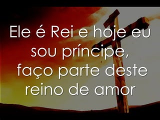 Ele é Rei e hoje eu
sou príncipe,
faço parte deste
reino de amor

 