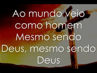 Ao mundo veio
como homem
Mesmo sendo
Deus, mesmo sendo
Deus

 