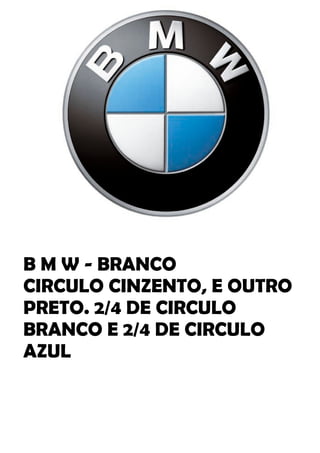 B M W - BRANCO
CIRCULO CINZENTO, E OUTRO
PRETO. 2/4 DE CIRCULO
BRANCO E 2/4 DE CIRCULO
AZUL
 