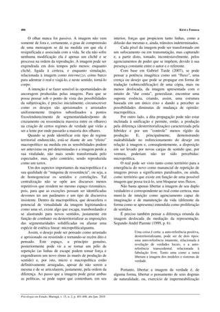 406                                                                                                                  Kirst e Fonseca

     O olhar nunca foi passivo. A imagem não vem                         interior, forças que propiciem tanto linhas, como a
somente de fora e, certamente, o grau de compreensão                     difusão das mesmas e, ainda, trânsitos indeterminados.
de uma mensagem se dá na medida em que ela é                                  Cada píxel da imagem pode ser transformado em
resignificada e associada com a vida. Se ela não sofre                   um sufocamento ou em transmutação, mas capturado
nenhuma modificação ela é apenas um clichê e se                          e, a partir disto, tomado, incontestavelmente, pelos
processa na ordem da reprodução. A imagem pode ser                       agenciamentos de poder que se impõem, devido à sua
engendrada em dois tempos pelo menos: enquanto                           presença constante entre o autor e o referente.
clichê, ligada à certeza, e enquanto simulação,                               Com base em Gabriel Tarde (2007), se pode
relacionada à imagem como intermezzo, como barco                         pensar a potência imagética como um “fluxo”, uma
para adentrar o real e viajá-lo, e neste sentido, torná-lo               crença ou desejo que pode se propagar em forma de
corpo.                                                                   tradução (sobrecodificação) de uma cópia, mais ou
     A intenção é se fazer sensível às oportunidades de                  menos desfocada, da imagem apresentada com o
ancoragem produzidas pelas imagens. Para que se                          intuito de “dar conta”, generalizar, encontrar uma
possa pensar sob o ponto de vista das possibilidades                     suposta essência, criando, assim, uma estrutura
da subjetivação, é preciso inicialmente, circunscrever                   baseada em um único eixo e dando a perceber as
como os desejos são aprisionados e arrastados                            possibilidades diminutas de mudança de opinião:
uniformemente (trajetos subordinados a pontos                            macropolítica.
fixos/endurecimento de segmentaridades/ponto de                               Por outro lado, a dita propagação pode não estar
cruzamento ou ressonância massiva entre os olhares)                      inclinada à unificação e permite, então, a produção
na criação de certos regimes de verdade que virão a                      pela diferença (desterritorialização) caracterizada pela
ser a lente por onde passarão a maioria dos olhares.                     hibridez e por um “controle” menos rígido da
     Quando se pode identificar este tipo de regime                      produção.      E,    principalmente,      demonstrando
territorial endurecido, está-se diante de um “efeito”                    maleabilidade no redirecionamento do desejo em
macropolítico na medida em as sensibilidades podem                       relação à imagem e, conseqüentemente, a disposição
ser antevistas ou pré-determinadas e a imagem perde a                    em ser levado por novas cargas de sentido que, por
sua vitalidade, não mais sendo transformada pelo                         ventura, poderiam não ter sido percebidas:
espectador, mas, pelo contrário, sendo reproduzida                       micropolítica.
como um xerox.                                                                O real pode ser visto tanto como território para a
     Um dos aspectos importantes da macropolítica é a                    emergência do novo como manancial de repetição de
sua qualidade de “máquina de ressonância”, ou seja, a                    imagens presas a significantes paralisados, ou ainda,
de homogeneizar os sentidos e correlações. Tal                           como território que existe em função de uma possível
centralização não se opõe aos discursos menos                            imagem que possa tocá-lo, sem bloquear seus fluxos.
repetitivos que residem no mesmo espaço rizomático,                           Não basta apenas libertar a imagem de seu duplo
pois, para que as exceções possam ser identificadas                      verdadeiro e correspondente ao real como certeza, mas
devemos ter um parâmetro e um tipo de discursiva                         muní-la de intuição como agenciamento capaz de
insistente. Dentro da macropolítica, que desacelera o                    imaginação e de manutenção da vida (diferente da
potencial de virtualidade da imagem legitimando-a                        forma como se apresenta) entendida como proliferação
como uma só, existe algo que escapa, transbordando e                     de sentidos.
se alastrando para novos sentidos, justamente em                              É preciso também pensar a diferença oriunda da
função de combater ou desterritorializar as imposições                   imagem deslocada da mediação da representação.
das segmentaridades solidificadas ou afastar uma                         Segundo André Parente (1999, p. 6):
espécie de estética linear: micropolítica/quanta.
     Assim, o desejo pode ser pensado como arrastado                                  Uma coisa é certa: a auto-referência positiva,
e aprisionado ou resistindo e tornando-se recém dito e                                desterritorializante, pode ser de dois tipos:
pensado. Este espaço, a princípio genuíno,                                            uma auto-referência imanente, relacionada à
                                                                                      revelação de verdades locais, e a auto-
posteriormente pode vir a se tornar um pólo de
                                                                                      referência transcedental, relacionada à
repetição (as linhas de escape podem tomar força e                                    fabulação livre. Tanto uma como a outra
engendrarem um novo ritmo às marés de produção de                                     liberam a imagem dos modelos e sistemas de
sentido) e, por isto, micro e macropolítica estão                                     verdade.
definitivamente arraigadas, apesar de não serem a
mesma e de se articularem, justamente, pela ordem da                         Portanto, libertar a imagem da verdade é, de
diferença. Ao passo que a imagem pode gerar ambas                        alguma forma, libertar o pensamento de seus dogmas
as políticas, se pode supor que contenham, em seu                        de naturalidade, ou, exercício de impermeabilização



Psicologia em Estudo, Maringá, v. 15, n. 2, p. 401-408, abr./jun. 2010
 