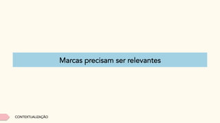 Marcas precisam ser relevantes
CONTEXTUALIZAÇÃO
 