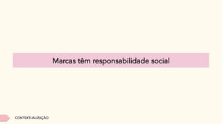 Marcas têm responsabilidade social
CONTEXTUALIZAÇÃO
 