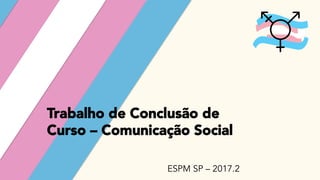 Trabalho de Conclusão de
Curso – Comunicação Social
ESPM SP – 2017.2
 