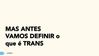 CORPUS
MAS ANTES
VAMOS DEFINIR o
que é TRANS
 