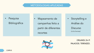 CORPUS
METODOLOGIAS APLICADAS
•  Pesquisa
Bibliográfica
•  Mapeamento de
campanhas feito a
partir de diferentes
recortes
•  Storytelling e
Análise do
Discurso
(Linha francesa)
ORLANDI, Eni P.
PALACIOS. TERENZZO.
 