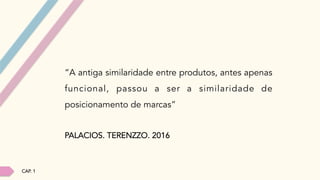 “A antiga similaridade entre produtos, antes apenas
funcional, passou a ser a similaridade de
posicionamento de marcas”
PALACIOS. TERENZZO. 2016
CAP. 1
 