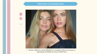 PRINCIPAIS CONSIDERAÇŌES
•  Na foto: Valentina e Grazi Massafera. A modelo do filme se encaixa no
estereótipo de beleza da marca L’Oréal Paris.
 