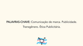 PALAVRAS-CHAVE: Comunicação de marca. Publicidade.
Transgênero. Ética Publicitária.
 