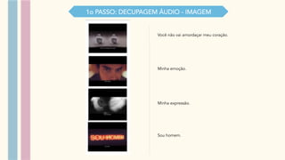 1o PASSO: DECUPAGEM ÁUDIO - IMAGEM
Você não vai amordaçar meu coração.
Minha emoção.
Minha expressão.
Sou homem.
 