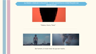“Hetero, Homo, Trans”
Ser homem, é muito maior do que ser macho.
2o PASSO: ANÁLISE CONJUNTA - O QUE SIGNIFICA A CONSTRUÇÃO DA
ABORDAGEM
 