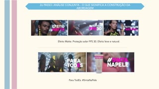 Efeito Matte. Proteção solar FPS 30. Efeito leve e natural.
Para TodEs. #SintaNaPele
2o PASSO: ANÁLISE CONJUNTA - O QUE SIGNIFICA A CONSTRUÇÃO DA
ABORDAGEM
 