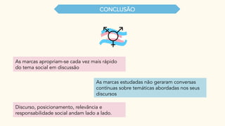 As marcas apropriam-se cada vez mais rápido
do tema social em discussão
As marcas estudadas não geraram conversas
contínuas sobre temáticas abordadas nos seus
discursos
Discurso, posicionamento, relevância e
responsabilidade social andam lado a lado.
CONCLUSÃO
 